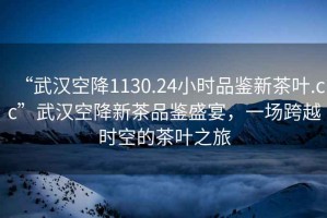 “武漢空降1130.24小時(shí)品鑒新茶葉.cc”武漢空降新茶品鑒盛宴，一場跨越時(shí)空的茶葉之旅
