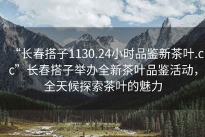 “長春搭子1130.24小時(shí)品鑒新茶葉.cc”長春搭子舉辦全新茶葉品鑒活動(dòng)，全天候探索茶葉的魅力