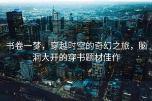 書卷一夢，穿越時空的奇幻之旅，腦洞大開的穿書題材佳作