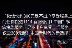 “微信快約300元足不出戶享受服務(wù)上門任你挑選1114.官網(wǎng)備用1.中國”微信快約服務(wù)，足不出戶享受上門服務(wù)，僅需300元起！中國新時代的新選擇！