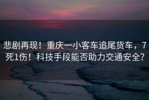 悲劇再現(xiàn)！重慶一小客車(chē)追尾貨車(chē)，7死1傷！科技手段能否助力交通安全？