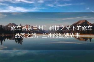“修車品茶蘭州”科技之光下的修車品茶之旅，蘭州的獨(dú)特故事