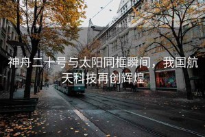 神舟二十號與太陽同框瞬間，我國航天科技再創(chuàng)輝煌