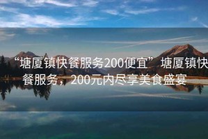 “塘廈鎮(zhèn)快餐服務(wù)200便宜”塘廈鎮(zhèn)快餐服務(wù)，200元內(nèi)盡享美食盛宴