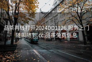 品茶再線打開(kāi)2024DD1126.服務(wù)上門(mén)隨叫隨到.cc:品茶免費(fèi)信息