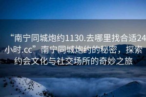“南寧同城炮約1130.去哪里找合適24小時(shí).cc”南寧同城炮約的秘密，探索約會(huì)文化與社交場所的奇妙之旅