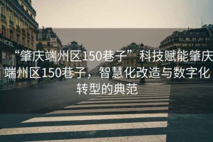 “肇慶端州區(qū)150巷子”科技賦能肇慶端州區(qū)150巷子，智慧化改造與數(shù)字化轉(zhuǎn)型的典范