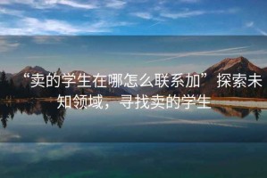 “賣的學(xué)生在哪怎么聯(lián)系加”探索未知領(lǐng)域，尋找賣的學(xué)生