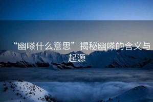 “幽嗏什么意思”揭秘幽嗏的含義與起源