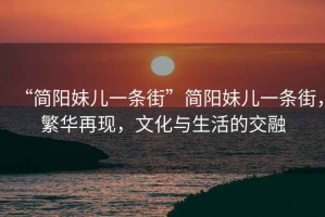 “簡陽妹兒一條街”簡陽妹兒一條街，繁華再現(xiàn)，文化與生活的交融