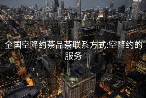 全國空降約茶品茶聯(lián)系方式:空降約的服務(wù)