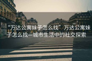 “萬達公寓妹子怎么找”萬達公寓妹子怎么找—城市生活中的社交探索
