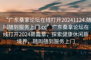 “廣東桑拿論壇在線打開(kāi)20241124.隨叫隨到服務(wù)上門(mén).cc”廣東桑拿論壇在線打開(kāi)2024新篇章，探索健康休閑新境界，隨叫隨到服務(wù)上門(mén)