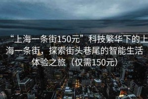 “上海一條街150元”科技繁華下的上海一條街，探索街頭巷尾的智能生活體驗(yàn)之旅（僅需150元）