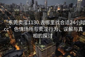 “東莞賣(mài)淫1130.去哪里找合適24小時(shí).cc”色情場(chǎng)所與賣(mài)淫行為，誤解與真相的探討