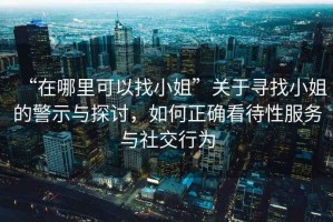 “在哪里可以找小姐”關(guān)于尋找小姐的警示與探討，如何正確看待性服務(wù)與社交行為