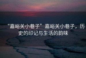 “嘉峪關(guān)小巷子”嘉峪關(guān)小巷子，歷史的印記與生活的韻味