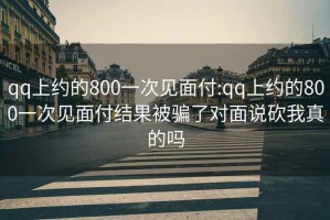 qq上約的800一次見(jiàn)面付:qq上約的800一次見(jiàn)面付結(jié)果被騙了對(duì)面說(shuō)砍我真的嗎