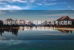揭秘網(wǎng)絡(luò)傳聞，可高價買高考試題和答案？真相竟如此！