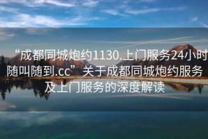 “成都同城炮約1130.上門服務(wù)24小時隨叫隨到.cc”關(guān)于成都同城炮約服務(wù)及上門服務(wù)的深度解讀