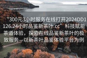 “300元3小時服務(wù)在線打開2024DD1126.24小時品鑒新茶葉.cc”科技賦能茶道體驗(yàn)，探索在線品鑒新茶葉的極致服務(wù)—以新茶葉品鑒體驗(yàn)平臺為例