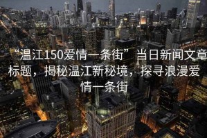 “溫江150愛情一條街”當(dāng)日新聞文章標(biāo)題，揭秘溫江新秘境，探尋浪漫愛情一條街