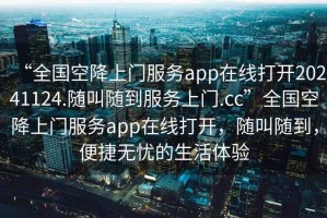 “全國空降上門服務(wù)app在線打開20241124.隨叫隨到服務(wù)上門.cc”全國空降上門服務(wù)app在線打開，隨叫隨到，便捷無憂的生活體驗(yàn)