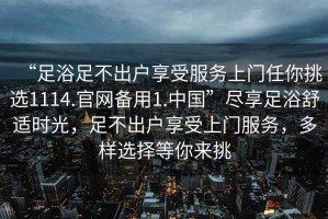 “足浴足不出戶享受服務上門任你挑選1114.官網(wǎng)備用1.中國”盡享足浴舒適時光，足不出戶享受上門服務，多樣選擇等你來挑
