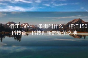 “榕江150在一條街叫什么”榕江150科技街—科技創(chuàng)新的繁榮之地