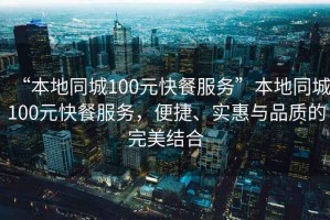 “本地同城100元快餐服務”本地同城100元快餐服務，便捷、實惠與品質的完美結合