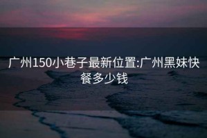 廣州150小巷子最新位置:廣州黑妹快餐多少錢