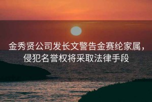 金秀賢公司發(fā)長文警告金賽綸家屬，侵犯名譽權(quán)將采取法律手段