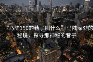 “馬陸150的巷子叫什么”馬陸深處的秘境，探尋那神秘的巷子