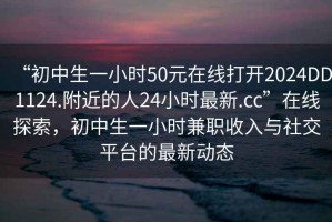 “初中生一小時50元在線打開2024DD1124.附近的人24小時最新.cc”在線探索，初中生一小時兼職收入與社交平臺的最新動態(tài)