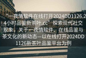 “一夜情軟件在線打開2024DD1126.24小時品鑒新茶葉.cc”探索現(xiàn)代社交現(xiàn)象，關(guān)于一夜情軟件、在線品鑒與茶文化的新動態(tài)—以在線打開2024DD1126新茶葉品鑒平臺為例