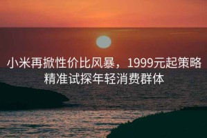 小米再掀性價比風暴，1999元起策略精準試探年輕消費群體