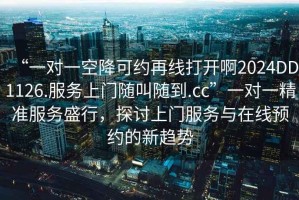 “一對一空降可約再線打開啊2024DD1126.服務(wù)上門隨叫隨到.cc”一對一精準服務(wù)盛行，探討上門服務(wù)與在線預(yù)約的新趨勢