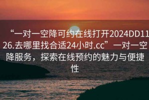 “一對一空降可約在線打開2024DD1126.去哪里找合適24小時.cc”一對一空降服務(wù)，探索在線預(yù)約的魅力與便捷性