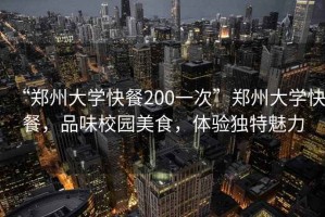 “鄭州大學(xué)快餐200一次”鄭州大學(xué)快餐，品味校園美食，體驗獨特魅力