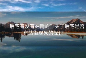 “后宅有沒有站街的”關(guān)于后宅是否有站街現(xiàn)象的探討