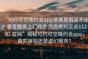“可約可空降約會(huì)app是真是假足不出戶享受服務(wù)上門任你挑選絕對正點(diǎn)1123D.官網(wǎng)”揭秘可約可空降約會(huì)app，真實(shí)體驗(yàn)還是虛幻服務(wù)？