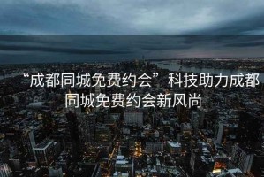 “成都同城免費(fèi)約會”科技助力成都同城免費(fèi)約會新風(fēng)尚