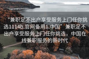 “兼職足不出戶享受服務(wù)上門任你挑選1114b.官網(wǎng)備用1.中國(guó)”兼職足不出戶享受服務(wù)上門任你挑選，中國(guó)在線兼職服務(wù)的新時(shí)代
