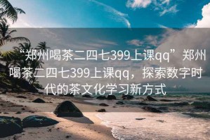 “鄭州喝茶二四七399上課qq”鄭州喝茶二四七399上課qq，探索數字時代的茶文化學習新方式