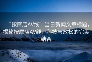 “按摩店AV線”當日新聞文章標題，揭秘按摩店AV線，科技與放松的完美結(jié)合
