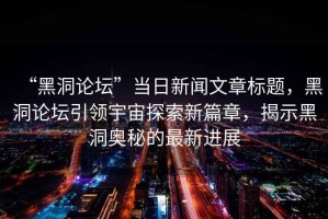 “黑洞論壇”當(dāng)日新聞文章標(biāo)題，黑洞論壇引領(lǐng)宇宙探索新篇章，揭示黑洞奧秘的最新進(jìn)展
