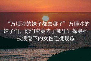 “萬頃沙的妹子都去哪了”萬頃沙的妹子們，你們究竟去了哪里？探尋科技浪潮下的女性遷徙現(xiàn)象