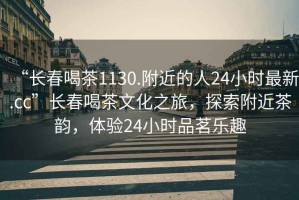 “長春喝茶1130.附近的人24小時最新.cc”長春喝茶文化之旅，探索附近茶韻，體驗24小時品茗樂趣