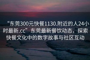 “東莞300元快餐1130.附近的人24小時最新.cc”東莞最新餐飲動態(tài)，探索快餐文化中的數(shù)字故事與社區(qū)互動