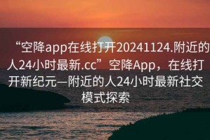 “空降app在線打開20241124.附近的人24小時最新.cc”空降App，在線打開新紀元—附近的人24小時最新社交模式探索